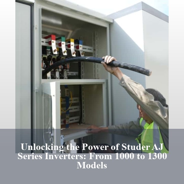 Unlocking the Power of Studer AJ Series Inverters: From 1000 to 1300 Models